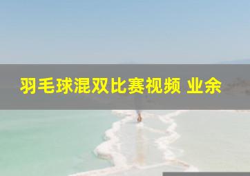 羽毛球混双比赛视频 业余